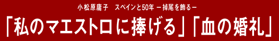 小松原庸子 スペインと50年－掉尾を飾る－「私のマエストロに捧げる」