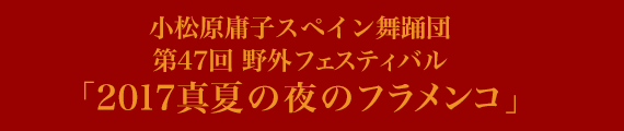 小松原庸子スペイン舞踊団 第47回野外フェスティバル「2017真夏の夜のフラメンコ」