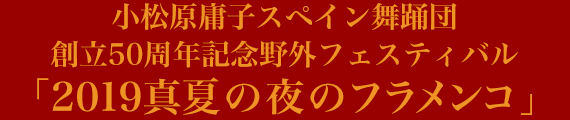 小松原庸子スペイン舞踊団 創立50周年記念野外フェスティバル「2019真夏の夜のフラメンコ」