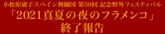 小松原庸子スペイン舞踊団 第50回野外フェスティバル「2021 真夏の夜のフラメンコ」終了報告