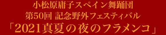 小松原庸子スペイン舞踊団 第50回野外フェスティバル「2021 真夏の夜のフラメンコ」