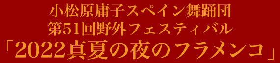 小松原庸子スペイン舞踊団 第51回野外フェスティバル「2022 真夏の夜のフラメンコ」