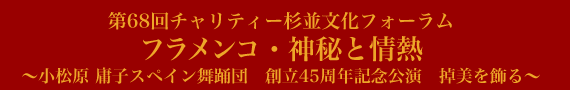 第68回チャリティー杉並文化フォーラム フラメンコ・神秘と情熱 ~小松原庸子スペイン舞踊団 創立45周年記念公演 掉美を飾る~