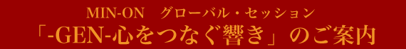 MIN-ON　グローバル・セッション「-GEN-心をつなぐ響き」のご案内