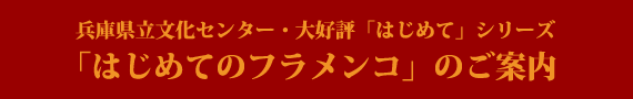 兵庫県立文化センター・大好評「はじめて」シリーズ「はじめてのフラメンコ」のご案内 兵庫県立文化センター・大好評「はじめて」シリーズ「はじめてのフラメンコ」のご案内