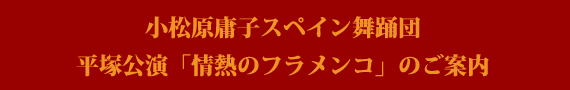 小松原庸子スペイン舞踊団 平塚公演「情熱のフラメンコ」のご案内